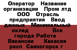 Оператор › Название организации ­ Пром лтд, ООО › Отрасль предприятия ­ Ввод данных › Минимальный оклад ­ 23 000 - Все города Работа » Вакансии   . Хакасия респ.,Саяногорск г.